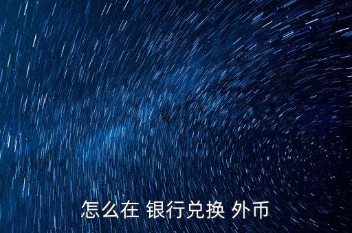 怎么去銀行換外幣,外幣，個(gè)別貨幣兌換只在部分網(wǎng)點(diǎn)辦理