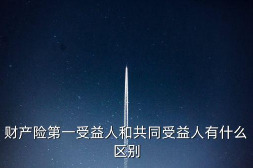 財(cái)產(chǎn)險第一受益人和共同受益人有什么區(qū)別