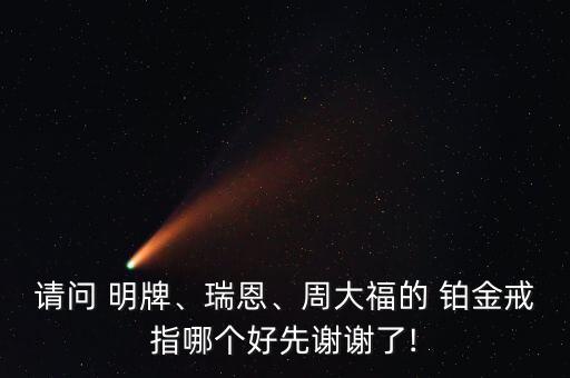 請問 明牌、瑞恩、周大福的 鉑金戒指哪個好先謝謝了!
