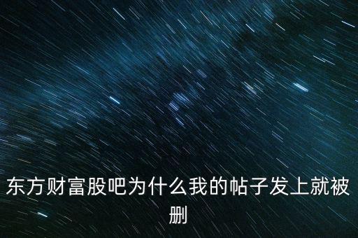股吧為什么刪你們貼，東方財富網(wǎng)的股吧欄目為什么喜歡亂刪貼