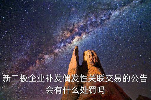 新三板企業(yè)補發(fā)偶發(fā)性關聯(lián)交易的公告會有什么處罰嗎