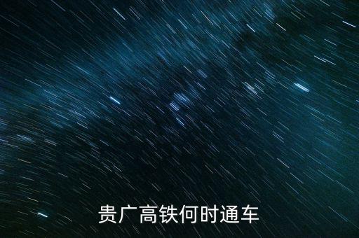貴廣高速鐵路什么時候通車，貴廣高鐵何時通車