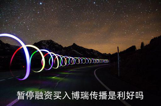 博瑞傳播為什么不漲，暫停融資買(mǎi)入博瑞傳播是利好嗎
