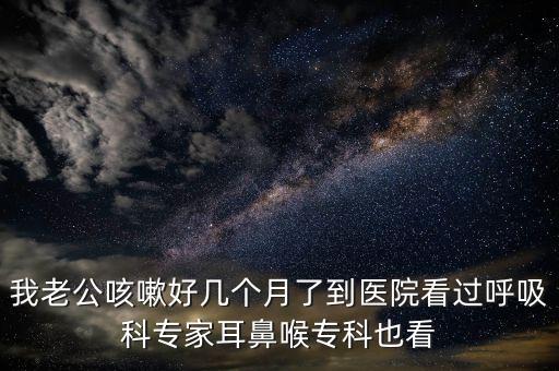 我老公咳嗽好幾個月了到醫(yī)院看過呼吸科專家耳鼻喉?？埔部? class=