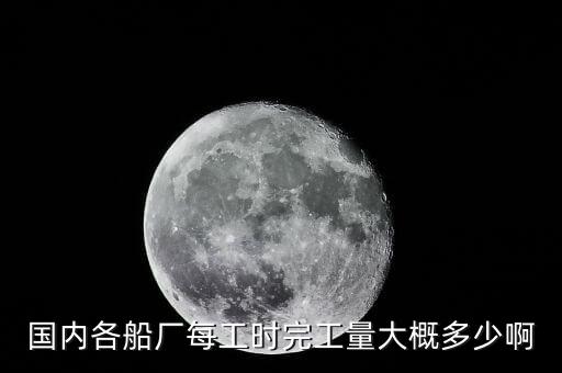 什么是造船完工量，國(guó)內(nèi)各船廠每工時(shí)完工量大概多少啊