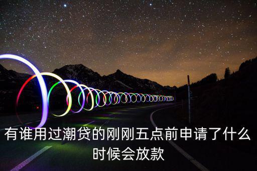 有誰(shuí)用過潮貸的剛剛五點(diǎn)前申請(qǐng)了什么時(shí)候會(huì)放款