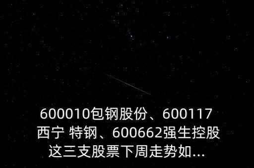 600010包鋼股份、600117 西寧 特鋼、600662強生控股這三支股票下周走勢如...