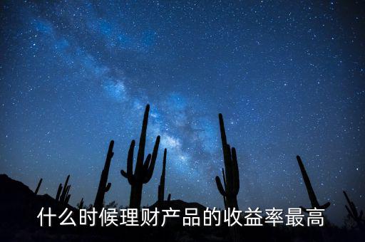 什么時候理財產(chǎn)品收益高，什么時候理財產(chǎn)品的收益率最高