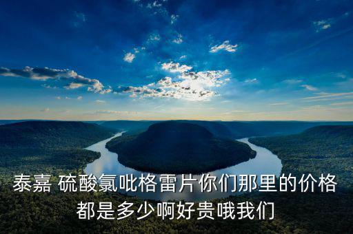 泰嘉為什么這么貴，泰嘉 硫酸氯吡格雷片你們那里的價格都是多少啊好貴哦我們