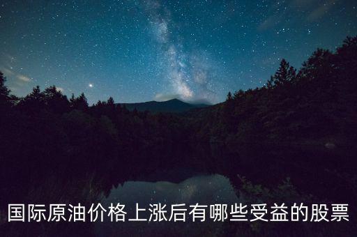 原油漲價利好什么股票，國際原油價格上漲后有哪些受益的股票