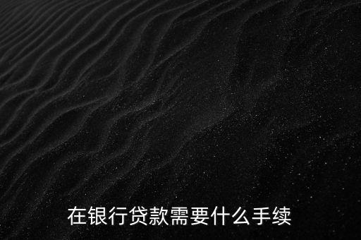 銀行貸款要什么手續(xù)，在銀行貸款需要什么手續(xù)