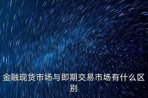 現(xiàn)貨實(shí)盤合約以什么作為開盤價(jià)，金融現(xiàn)貨市場(chǎng)與即期交易市場(chǎng)有什么區(qū)別