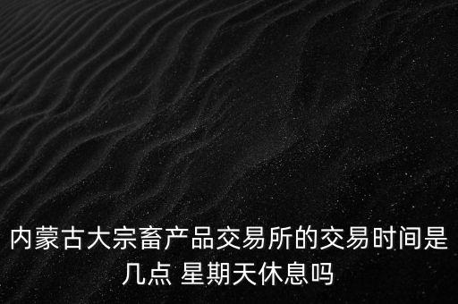 伊利為什么要出售牧業(yè)，內蒙古大宗畜產品交易所的交易時間是幾點 星期天休息嗎
