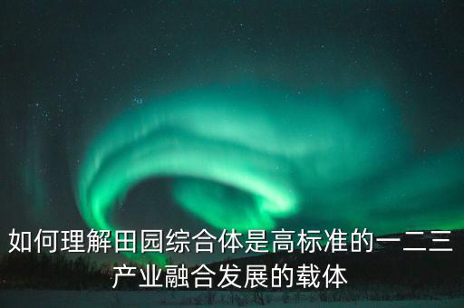 如何理解田園綜合體是高標準的一二三產業(yè)融合發(fā)展的載體