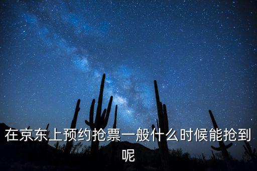 京東小銀票什么時(shí)間搶，在京東上預(yù)約搶票一般什么時(shí)候能搶到呢