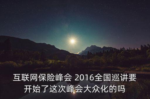 保險峰會講什么，互聯(lián)網(wǎng)保險峰會 2016全國巡講要開始了這次峰會大眾化的嗎
