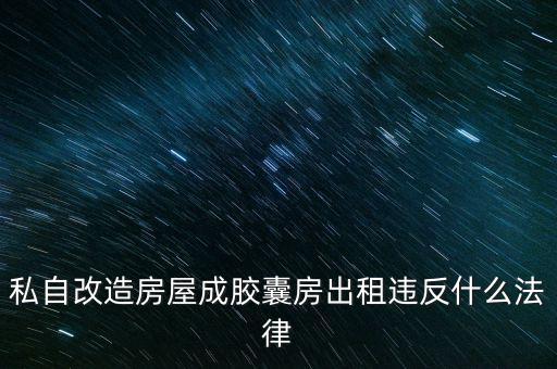 私自造膠囊賣膠囊構(gòu)成什么罪，私自改造房屋成膠囊房出租違反什么法律