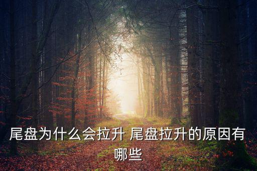 為什么主力尾盤拉升，尾盤為什么會(huì)拉升 尾盤拉升的原因有哪些