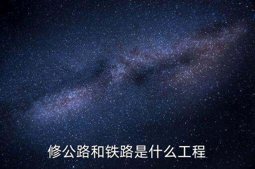 修高鐵包什么工程，修公路和鐵路是什么工程