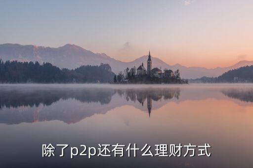 除了p2p理財還有什么，除了P2P理財外還有哪些很少聽說的理財方式