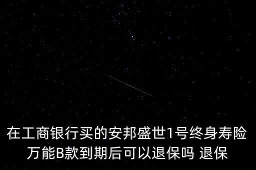 在工商銀行買(mǎi)的安邦盛世1號(hào)終身壽險(xiǎn)萬(wàn)能B款到期后可以退保嗎 退保