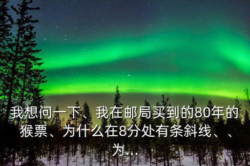 我想問一下、我在郵局買到的80年的 猴票、為什么在8分處有條斜線、、為...