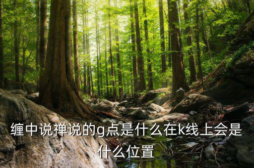 股票g點(diǎn)什么意思，纏中說(shuō)禪說(shuō)的g點(diǎn)是什么在k線上會(huì)是什么位置