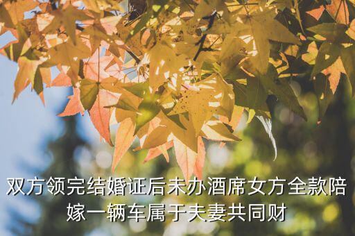 什么不是夫妻共同財(cái)產(chǎn)，雙方領(lǐng)完結(jié)婚證后未辦酒席女方全款陪嫁一輛車屬于夫妻共同財(cái)