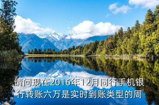 2016手機(jī)銀行什么時候能轉(zhuǎn)帳，請問現(xiàn)在2016年12月同行手機(jī)銀行轉(zhuǎn)賬六萬是實時到賬類型的周