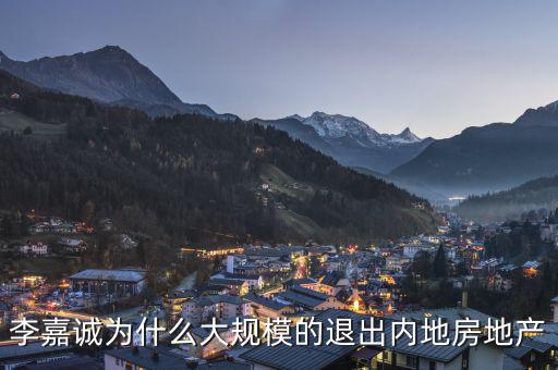 為什么李嘉誠(chéng)全部拋售大陸資產(chǎn)，李嘉誠(chéng)為什么大規(guī)模的退出內(nèi)地房地產(chǎn)