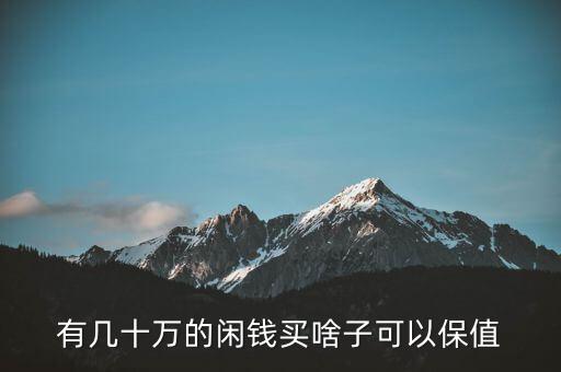 閑錢買什么最保值，手頭有點(diǎn)閑錢想買點(diǎn)有收藏價(jià)值的東西有什么好的東西