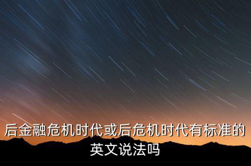 后危機(jī)時(shí)代是什么時(shí)候，后金融危機(jī)時(shí)代或后危機(jī)時(shí)代有標(biāo)準(zhǔn)的英文說(shuō)法嗎