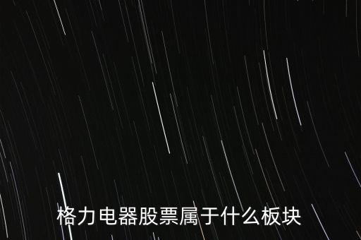 格力電器是什么板塊，皇氏集團(tuán)屬于創(chuàng)業(yè)板那格力電器屬可什么謝謝