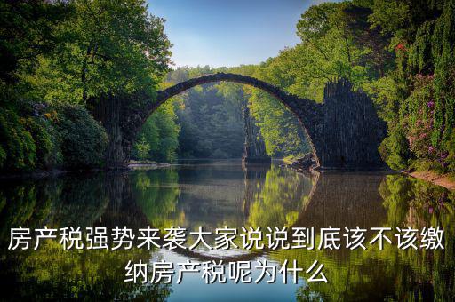 為什么不該征收房產(chǎn)稅，房產(chǎn)稅強勢來襲大家說說到底該不該繳納房產(chǎn)稅呢為什么
