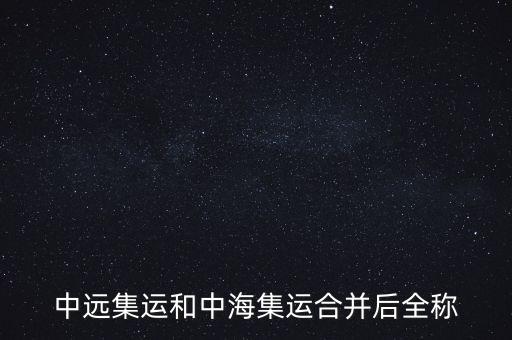中遠中海合并之后叫什么名字，中遠集運和中海集運合并后全稱