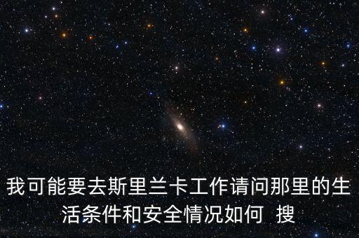 去斯里蘭卡買什么保險，我可能要去斯里蘭卡工作請問那里的生活條件和安全情況如何  搜