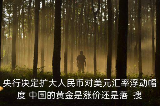為什么不顧地方債務(wù)，央行決定擴大人民幣對美元匯率浮動幅度 中國的黃金是漲價還是落  搜