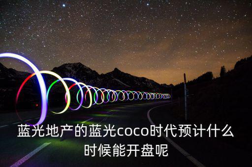 藍(lán)光地產(chǎn)的藍(lán)光coco時代預(yù)計(jì)什么時候能開盤呢