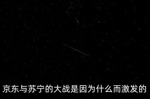 京東蘇寧為什么斗爭(zhēng)，京東與蘇寧的大戰(zhàn)是因?yàn)槭裁炊ぐl(fā)的