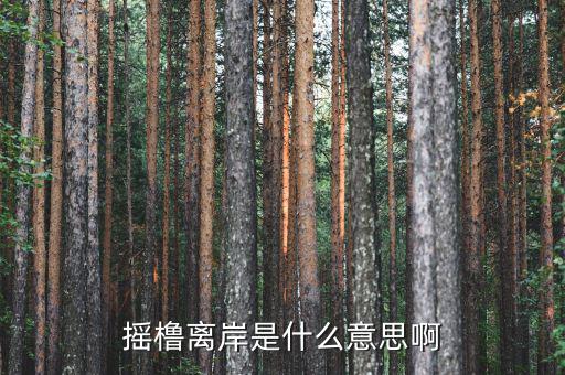 離岸是什么意思，搖櫓離岸是什么意思啊