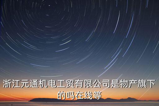 臺(tái)州元通和物產(chǎn)元通有什么區(qū)別，浙江物產(chǎn)元通機(jī)電集團(tuán)有限公司怎么樣啊 我面試的是上海大