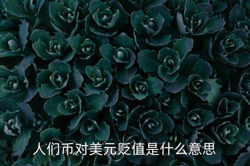 人民幣對美元貶值意味著什么，人們幣對美元貶值是什么意思