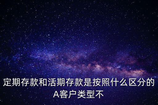 定期存款和活期存款是按照什么區(qū)分的，定期存款和活期存款是按照什么區(qū)分的A客戶類型不