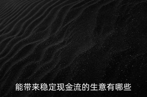 什么行業(yè)小投入帶來現(xiàn)金流，能帶來穩(wěn)定現(xiàn)金流的生意有哪些