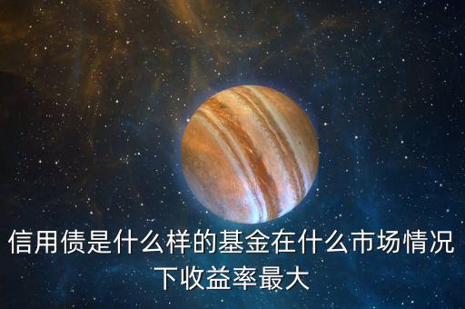 什么是信用債基金，信用債是什么樣的基金在什么市場情況下收益率最大