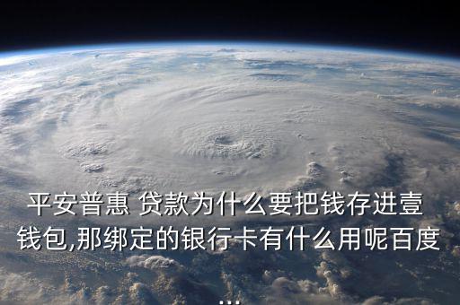 平安普惠 貸款為什么要把錢(qián)存進(jìn)壹 錢(qián)包,那綁定的銀行卡有什么用呢百度...
