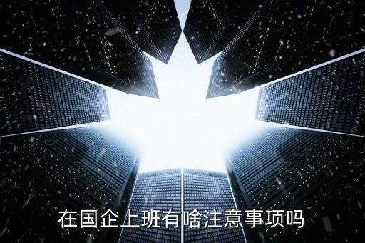 央企員工需要注意什么，在國企里工作要注意些什么