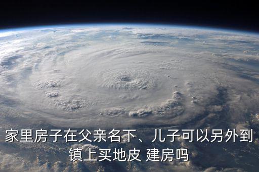 家里房子在父親名下、兒子可以另外到鎮(zhèn)上買地皮 建房嗎