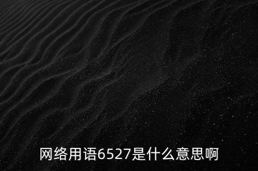 6527年費調(diào)整是什么意思，網(wǎng)絡用語6527是什么意思啊
