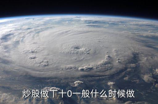 當(dāng)天什么時間股票適合做T，請問什么情況下股票可以做T0啊